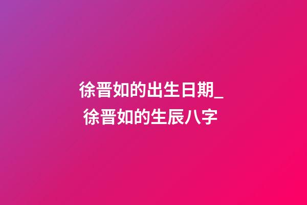 徐晋如的出生日期_  徐晋如的生辰八字